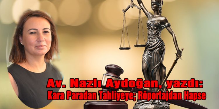 Av. Nazlı Aydoğan, yazdı: Kara Paradan Tahliyeye; Röportajdan Hapse