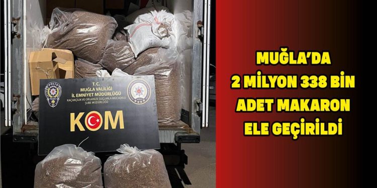MUĞLA’DA 2 MİLYON 338 BİN ADET MAKARON ELE GEÇİRİLDİ