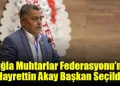 Muğla Muhtarlar Federasyonu’nda Hayrettin Akay Başkan Seçildi