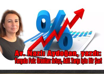 Av. Nazlı Aydoğan, yazdı: YARGIDA FAİZ ORANLARI ARTIŞI, ADİL YARGI İÇİN BİR ŞART