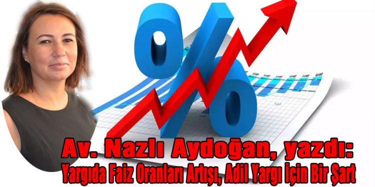 Av. Nazlı Aydoğan, yazdı: YARGIDA FAİZ ORANLARI ARTIŞI, ADİL YARGI İÇİN BİR ŞART