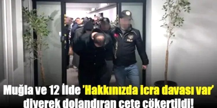Muğla ve 12 İlde ’Hakkınızda icra davası var’ diyerek dolandıran çete çökertildi