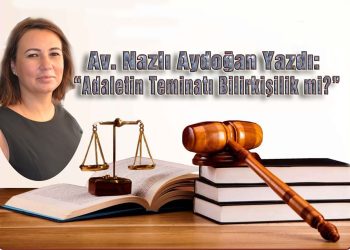 Av. Nazlı Aydoğan, yazdı: ADALETİN TEMİNATI BİLİRKİŞİLİK Mİ?