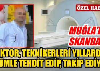 MUĞLA’DA SKANDAL! DOKTOR, TEKNİKERLERİ YILLARDIR ÖLÜMLE TEHDİT EDİP, TAKİP EDİYOR