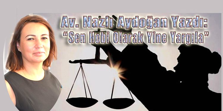 Av. Nazlı Aydoğan, yazdı: SEN HOBİ OLARAK YİNE YARGILA