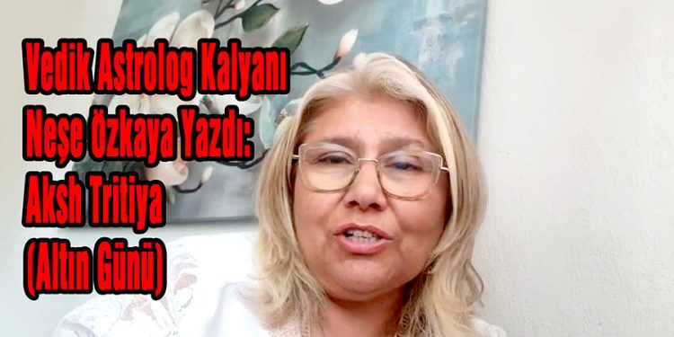 Vedik Astrolog Kalyanı Neşe Özkaya Yazdı: Aksh Tritiya (Altın Günü)
