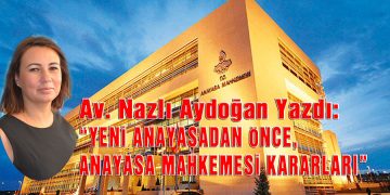 Av. Nazlı Aydoğan, yazdı: YENİ ANAYASADAN ÖNCE, ANAYASA MAHKEMESİ KARARLARI