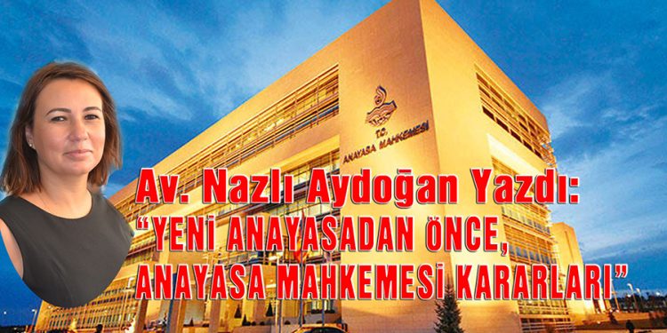 Av. Nazlı Aydoğan, yazdı: YENİ ANAYASADAN ÖNCE, ANAYASA MAHKEMESİ KARARLARI