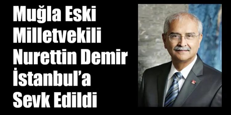 Muğla Eski Milletvekili Nurettin Demir İstanbul’a Sevk Edildi