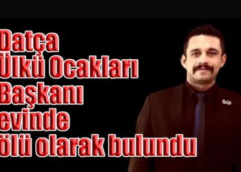 Datça Ülkü Ocakları Başkanı evinde ölü olarak bulundu