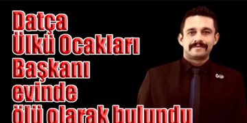 Datça Ülkü Ocakları Başkanı evinde ölü olarak bulundu