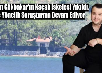 Şahan Gökbakar’ın Kaçak İskelesi Yıkıldı, Evine Yönelik Soruşturma Devam Ediyor