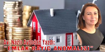 Av. Nazlı Aydoğan, yazdı: EMLAK RAYİÇ ANOMALİSİ