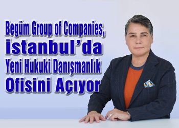 Begüm Group of Companies, İstanbul’da Yeni Hukuki Danışmanlık Ofisini Açıyor