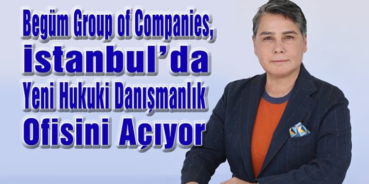 Begüm Group of Companies, İstanbul’da Yeni Hukuki Danışmanlık Ofisini Açıyor