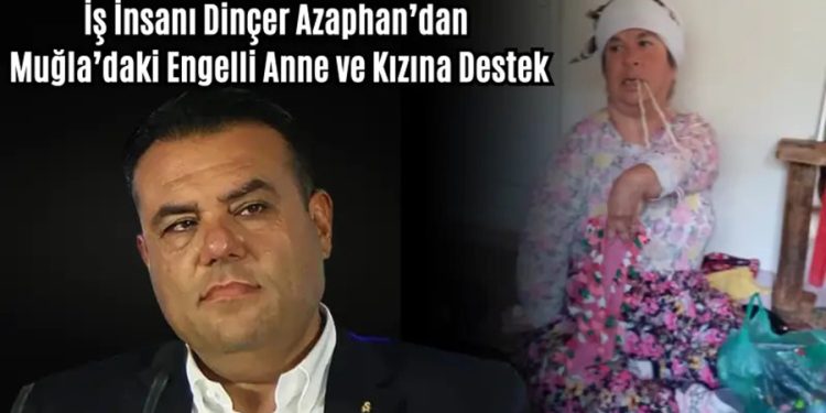 İş İnsanı Dinçer Azaphan’dan Muğla’daki Engelli Anne ve Kızına Destek