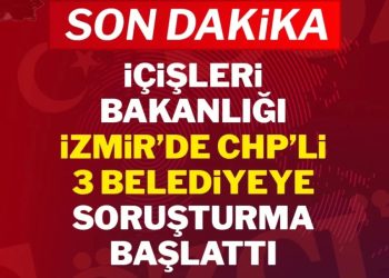 İçişleri Bakanlığı İzmir’de CHP’li 3 belediyeye soruşturma başlattı