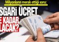 Herkesin cevabını merak ettiği soru: Asgari ücrette gündeme gelen rakam