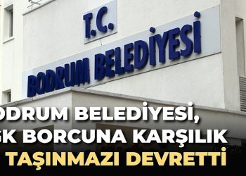 BODRUM BELEDİYESİ, SGK BORCUNA KARŞILIK 30 TAŞINMAZI DEVRETTİ