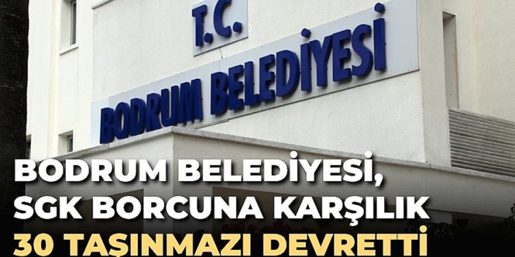 BODRUM BELEDİYESİ, SGK BORCUNA KARŞILIK 30 TAŞINMAZI DEVRETTİ