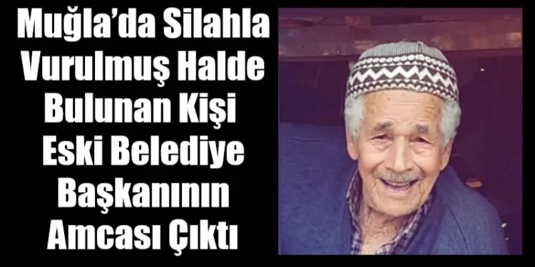 Muğla’da Silahla Vurulmuş Halde Bulunan Kişi Eski Belediye Başkanının Amcası Çıktı