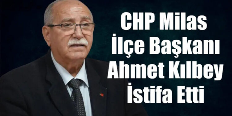 CHP Milas İlçe Başkanı Ahmet Kılbey İstifa Etti