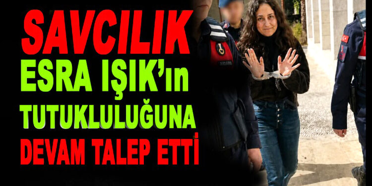 Savcılık Esra Işık’ın Tutukluluğuna Devam Talep Etti