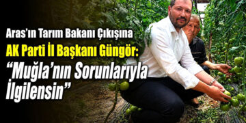 Aras’ın Tarım Bakanı Çıkışına AK Parti İl Başkanı Güngör “Muğla’nın Sorunlarıyla İlgilensin”