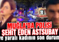 Muğla’da Polisi Şehit Eden Astsubay ve Yaralı Kadının Son Durumu