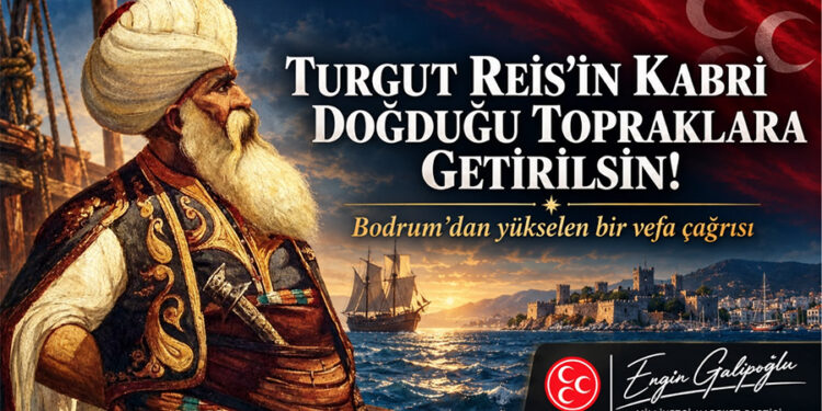 MHP BODRUM’DAN TARİHÎ ÇAĞRI: “TURGUT REİS’İN KABRİ, DOĞDUĞU TOPRAKLARA GETİRİLSİN”